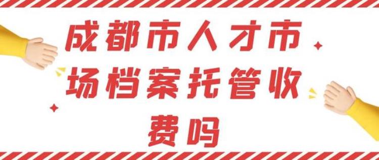 成都市人才市场档案托管收费吗现在「成都市人才市场档案托管收费吗」