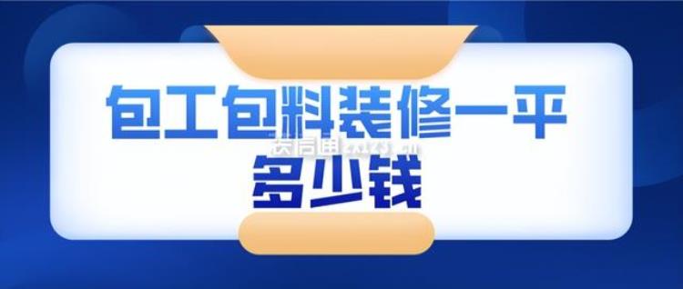 包工包料装修多少钱一平方「包工包料装修一平多少钱(含装修报价明细)」