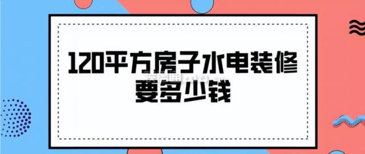 120平方房子水电装修要多少钱「120平方房子水电装修要多少钱」