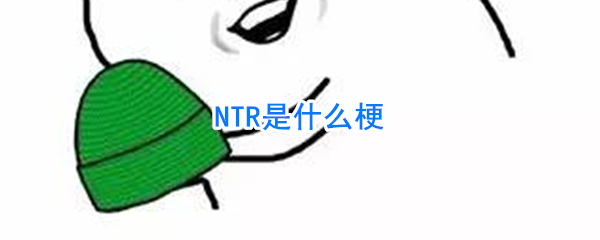 ntr网络梗（形容自己的对象被抢走被戴了绿帽子）